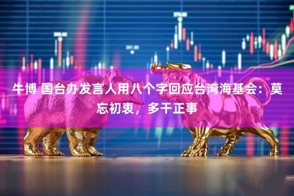 牛博 国台办发言人用八个字回应台湾海基会：莫忘初衷，多干正事