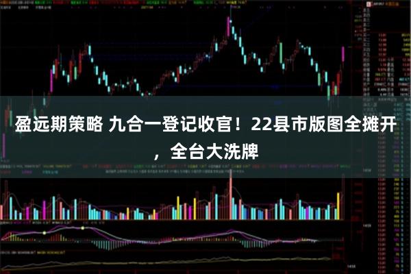盈远期策略 九合一登记收官！22县市版图全摊开，全台大洗牌