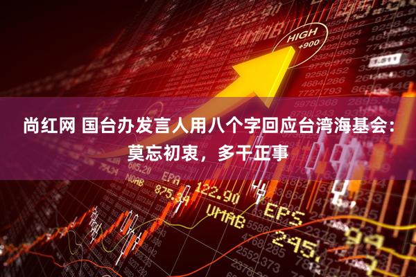 尚红网 国台办发言人用八个字回应台湾海基会：莫忘初衷，多干正事