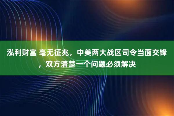 泓利财富 毫无征兆，中美两大战区司令当面交锋，双方清楚一个问题必须解决