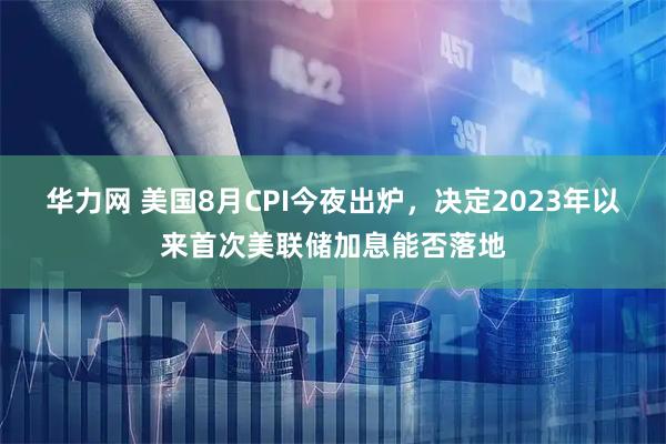 华力网 美国8月CPI今夜出炉，决定2023年以来首次美联储加息能否落地