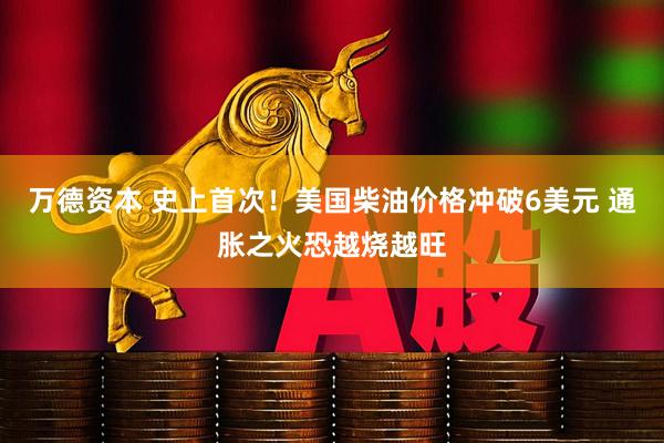 万德资本 史上首次！美国柴油价格冲破6美元 通胀之火恐越烧越旺