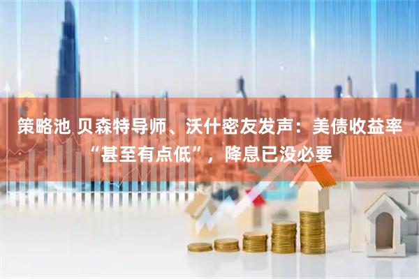 策略池 贝森特导师、沃什密友发声：美债收益率“甚至有点低”，降息已没必要