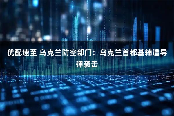 优配速至 乌克兰防空部门：乌克兰首都基辅遭导弹袭击