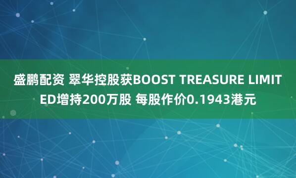 盛鹏配资 翠华控股获BOOST TREASURE LIMITED增持200万股 每股作价0.1943港元