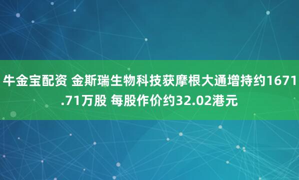 牛金宝配资 金斯瑞生物科技获摩根大通增持约1671.71万股 每股作价约32.02港元