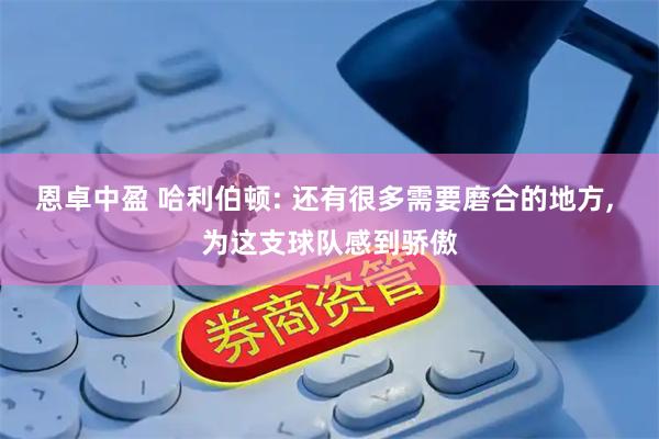 恩卓中盈 哈利伯顿: 还有很多需要磨合的地方, 为这支球队感到骄傲