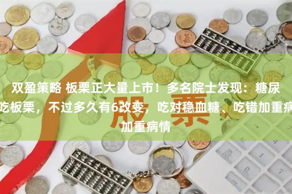 双盈策略 板栗正大量上市！多名院士发现：糖尿病吃板栗，不过多久有6改变，吃对稳血糖、吃错加重病情