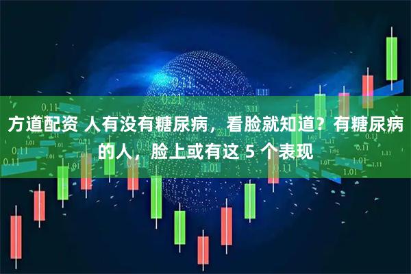 方道配资 人有没有糖尿病，看脸就知道？有糖尿病的人，脸上或有这 5 个表现