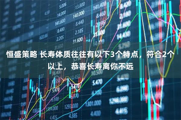 恒盛策略 长寿体质往往有以下3个特点，符合2个以上，恭喜长寿离你不远