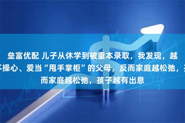 垒富优配 儿子从休学到被重本录取，我发现，越是不做饭、不操心、爱当“甩手掌柜”的父母，反而家庭越松弛，孩子越有出息
