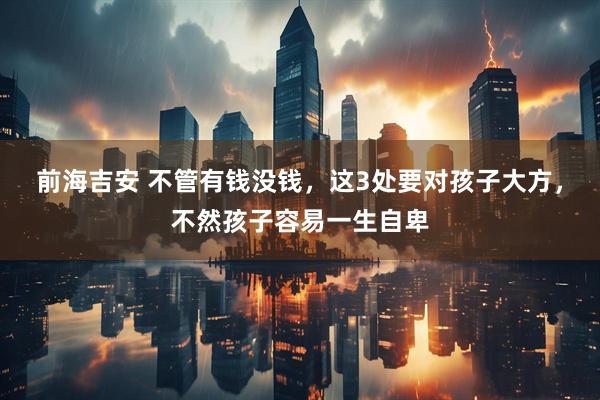 前海吉安 不管有钱没钱，这3处要对孩子大方，不然孩子容易一生自卑