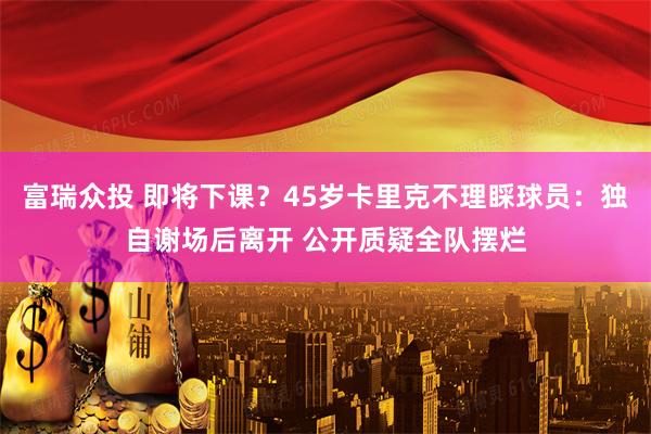 富瑞众投 即将下课？45岁卡里克不理睬球员：独自谢场后离开 公开质疑全队摆烂