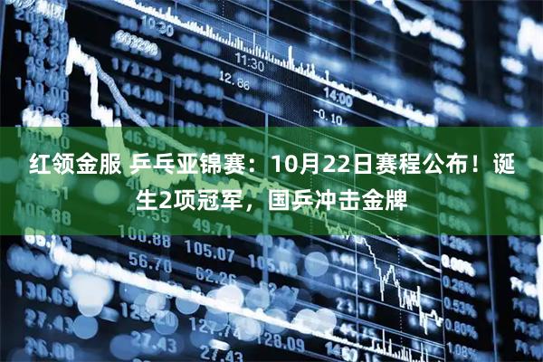 红领金服 乒乓亚锦赛：10月22日赛程公布！诞生2项冠军，国乒冲击金牌