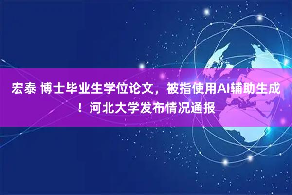 宏泰 博士毕业生学位论文，被指使用AI辅助生成！河北大学发布情况通报