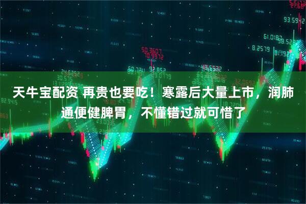 天牛宝配资 再贵也要吃！寒露后大量上市，润肺通便健脾胃，不懂错过就可惜了