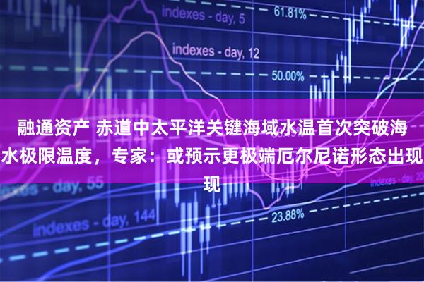 融通资产 赤道中太平洋关键海域水温首次突破海水极限温度，专家：或预示更极端厄尔尼诺形态出现