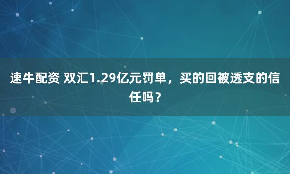 速牛配资 双汇1.29亿元罚单，买的回被透支的信任吗？