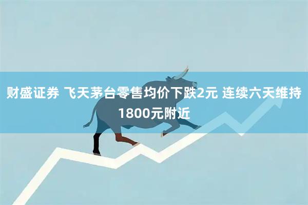 财盛证券 飞天茅台零售均价下跌2元 连续六天维持1800元附近
