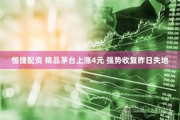 恒捷配资 精品茅台上涨4元 强势收复昨日失地