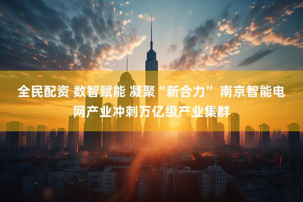 全民配资 数智赋能 凝聚“新合力” 南京智能电网产业冲刺万亿级产业集群