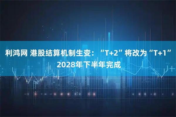 利鸿网 港股结算机制生变：“T+2”将改为“T+1” 2028年下半年完成