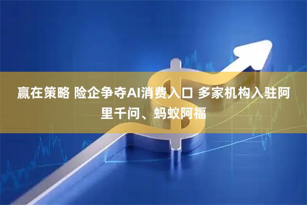 赢在策略 险企争夺AI消费入口 多家机构入驻阿里千问、蚂蚁阿福