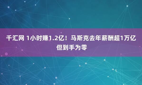 千汇网 1小时赚1.2亿！马斯克去年薪酬超1万亿 但到手为零