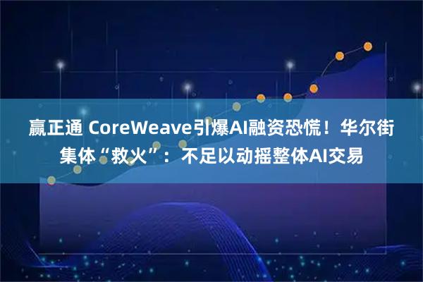 赢正通 CoreWeave引爆AI融资恐慌！华尔街集体“救火”：不足以动摇整体AI交易