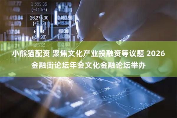 小熊猫配资 聚焦文化产业投融资等议题 2026金融街论坛年会文化金融论坛举办