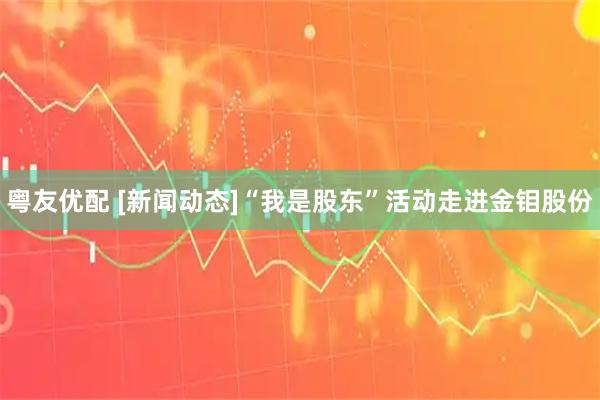 粤友优配 [新闻动态]“我是股东”活动走进金钼股份