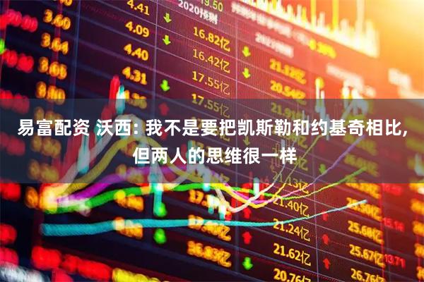 易富配资 沃西: 我不是要把凯斯勒和约基奇相比, 但两人的思维很一样