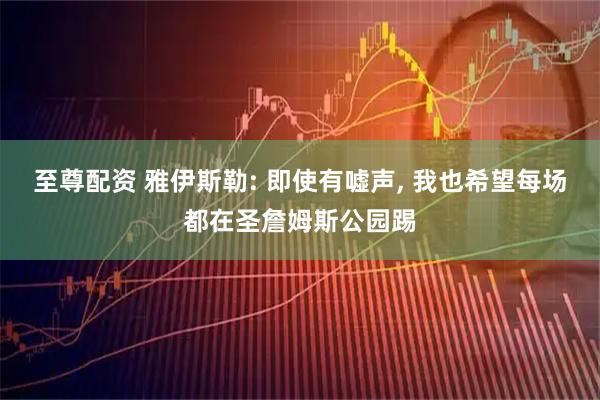 至尊配资 雅伊斯勒: 即使有嘘声, 我也希望每场都在圣詹姆斯公园踢