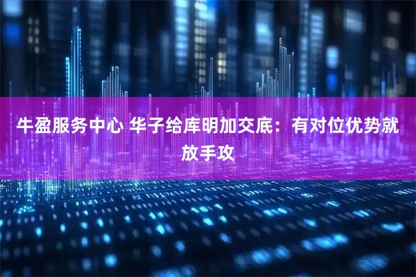牛盈服务中心 华子给库明加交底：有对位优势就放手攻