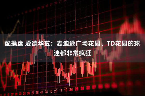 配操盘 爱德华兹：麦迪逊广场花园、TD花园的球迷都非常疯狂