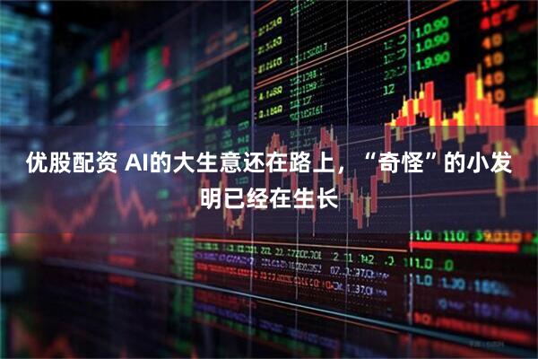 优股配资 AI的大生意还在路上，“奇怪”的小发明已经在生长