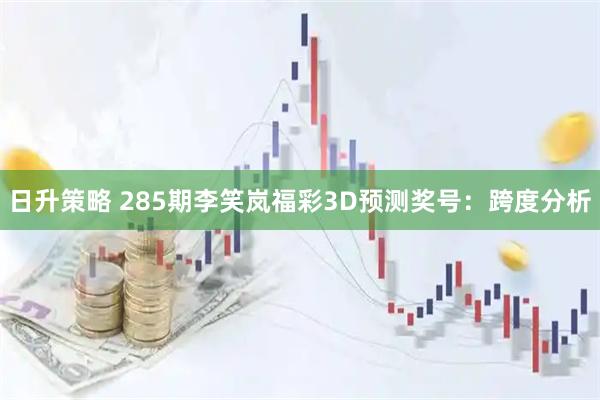 日升策略 285期李笑岚福彩3D预测奖号：跨度分析