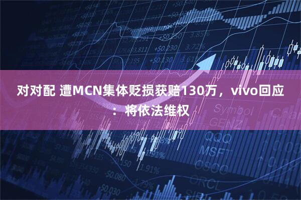 对对配 遭MCN集体贬损获赔130万，vivo回应：将依法维权