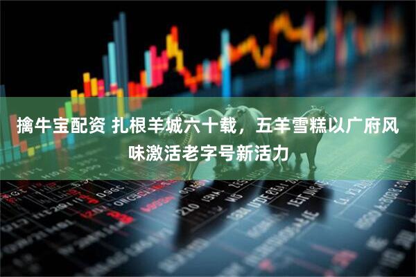 擒牛宝配资 扎根羊城六十载，五羊雪糕以广府风味激活老字号新活力