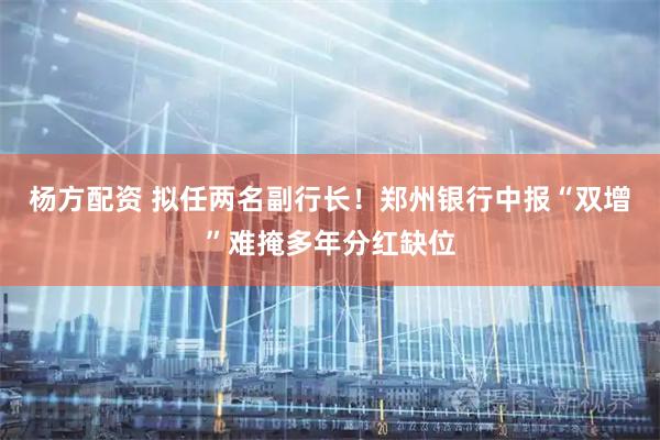 杨方配资 拟任两名副行长！郑州银行中报“双增”难掩多年分红缺位