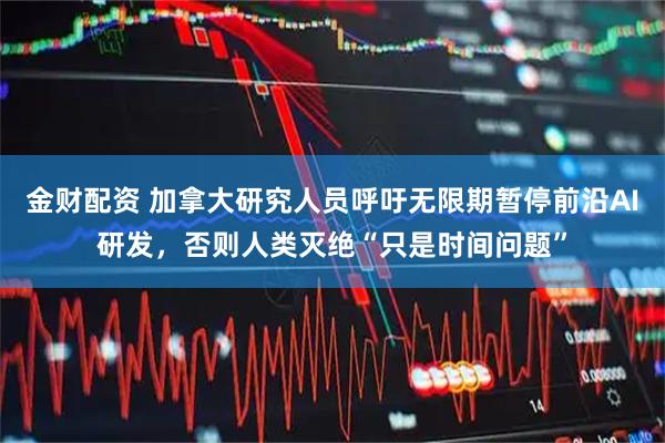 金财配资 加拿大研究人员呼吁无限期暂停前沿AI研发，否则人类灭绝“只是时间问题”