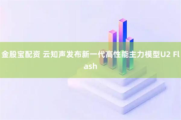 金股宝配资 云知声发布新一代高性能主力模型U2 Flash