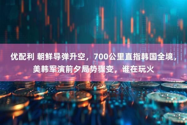 优配利 朝鲜导弹升空，700公里直指韩国全境，美韩军演前夕局势骤变，谁在玩火