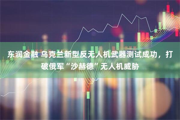 东润金融 乌克兰新型反无人机武器测试成功，打破俄军“沙赫德”无人机威胁