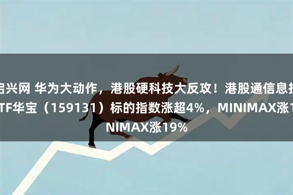 启兴网 华为大动作，港股硬科技大反攻！港股通信息技术ETF华宝（159131）标的指数涨超4%，MINIMAX涨19%