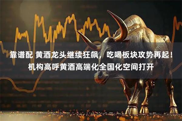 靠谱配 黄酒龙头继续狂飙，吃喝板块攻势再起！机构高呼黄酒高端化全国化空间打开