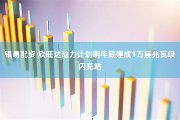 银易配资 欣旺达动力计划明年底建成1万座兆瓦级闪充站