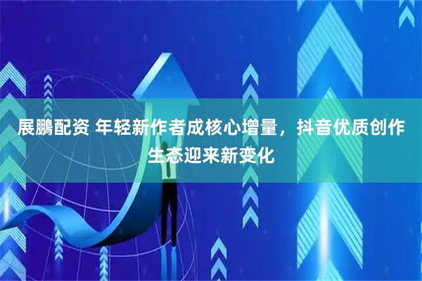 展鵬配资 年轻新作者成核心增量，抖音优质创作生态迎来新变化